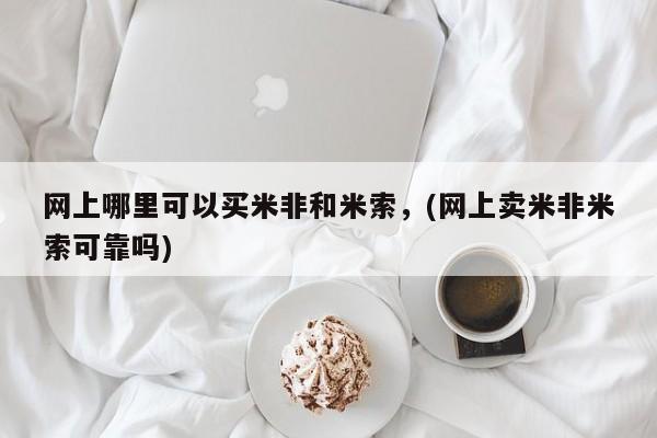 米非司酮在线下单网上哪里可以买米非和米索，(网上卖米非米索可靠吗)
