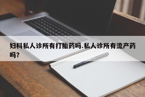 米非司酮在线下单妇科私人诊所有打胎药吗.私人诊所有流产药吗？