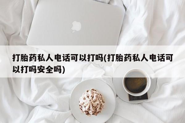 米非司酮在线下单打胎药私人电话可以打吗(打胎药私人电话可以打吗安全吗)