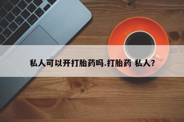 米非司酮在线下单私人可以开打胎药吗.打胎药 私人？