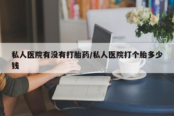 米非司酮在线下单私人医院有没有打胎药/私人医院打个胎多少钱