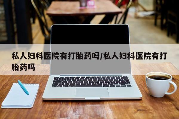 米非司酮在线下单私人妇科医院有打胎药吗/私人妇科医院有打胎药吗
