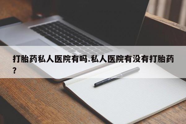 米非司酮在线下单打胎药私人医院有吗.私人医院有没有打胎药？
