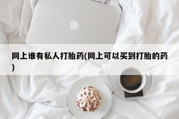 米非司酮在线下单网上谁有私人打胎药(网上可以买到打胎的药)