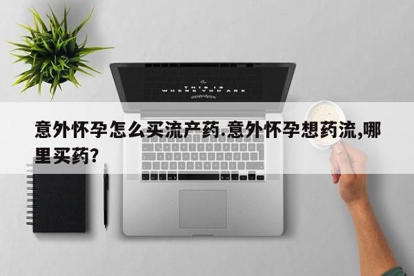 米非司酮在线下单意外怀孕怎么买流产药.意外怀孕想药流,哪里买药？