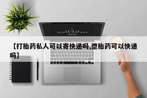 米非司酮在线下单【打胎药私人可以寄快递吗,堕胎药可以快递吗】