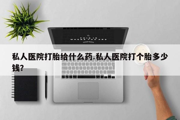 米非司酮在线下单私人医院打胎给什么药.私人医院打个胎多少钱？