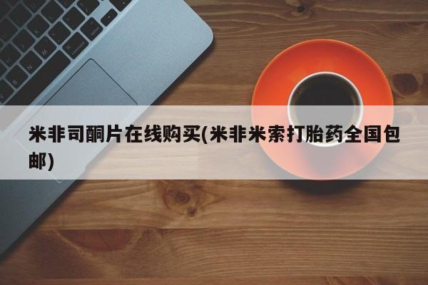 米非司酮在线下单米非司酮片在线购买(米非米索打胎药全国包邮)