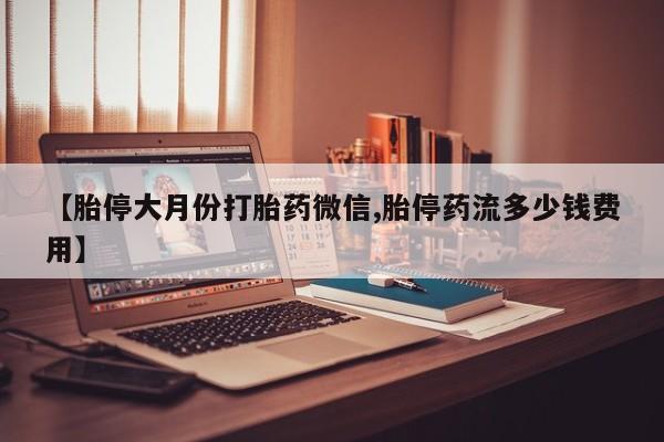 米非司酮在线下单【胎停大月份打胎药微信,胎停药流多少钱费用】