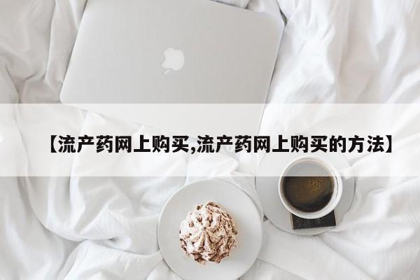 米非司酮在线下单【流产药网上购买,流产药网上购买的方法】