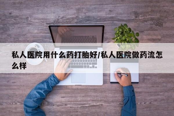 米非司酮在线下单私人医院用什么药打胎好/私人医院做药流怎么样