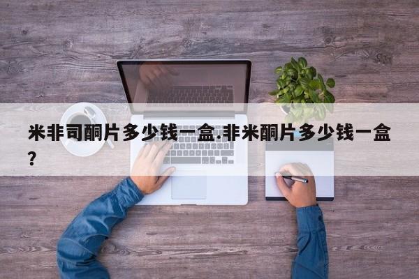 米非司酮在线下单米非司酮片多少钱一盒.非米酮片多少钱一盒？