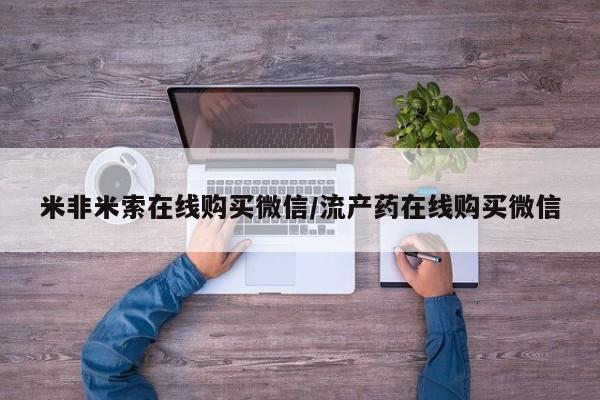米非司酮在线下单米非米索在线购买微信/流产药在线购买微信