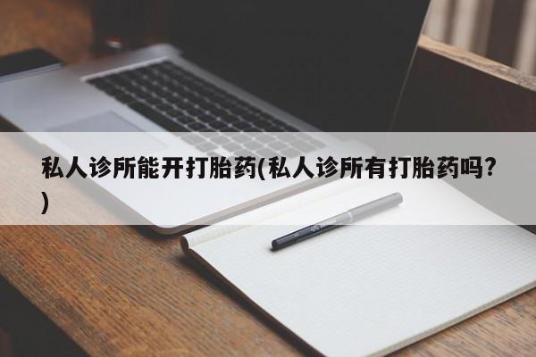 米非司酮在线下单私人诊所能开打胎药(私人诊所有打胎药吗?)