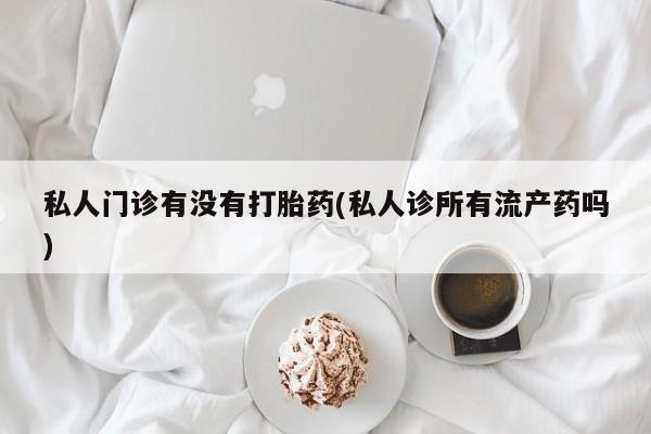 米非司酮在线下单私人门诊有没有打胎药(私人诊所有流产药吗)