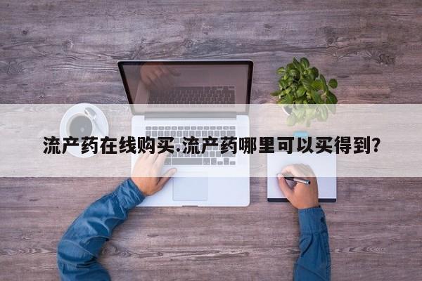 米非司酮在线下单流产药在线购买.流产药哪里可以买得到？