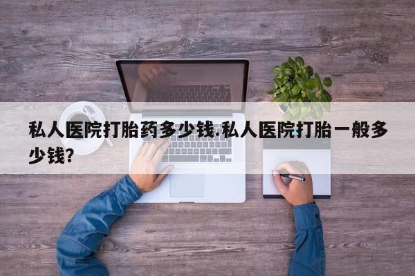 米非司酮在线下单私人医院打胎药多少钱.私人医院打胎一般多少钱？