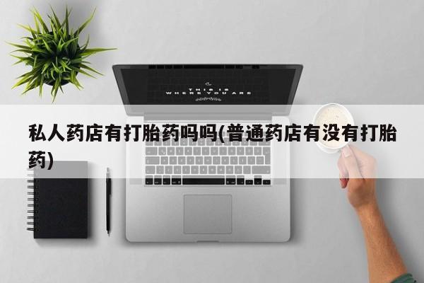 米非司酮在线下单私人药店有打胎药吗吗(普通药店有没有打胎药)