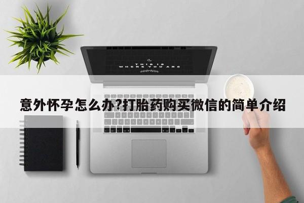 米非司酮在线下单意外怀孕怎么办?打胎药购买微信的简单介绍