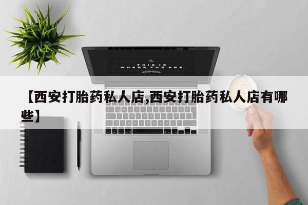 米非司酮在线下单【西安打胎药私人店,西安打胎药私人店有哪些】