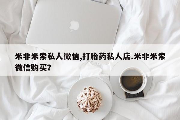 米非司酮在线下单米非米索私人微信,打胎药私人店.米非米索微信购买？