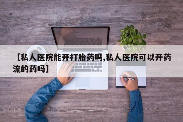 米非司酮在线下单【私人医院能开打胎药吗,私人医院可以开药流的药吗】
