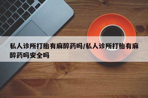 米非司酮在线下单私人诊所打胎有麻醉药吗/私人诊所打胎有麻醉药吗安全吗