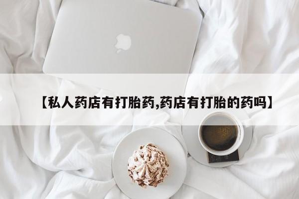 米非司酮在线下单【私人药店有打胎药,药店有打胎的药吗】