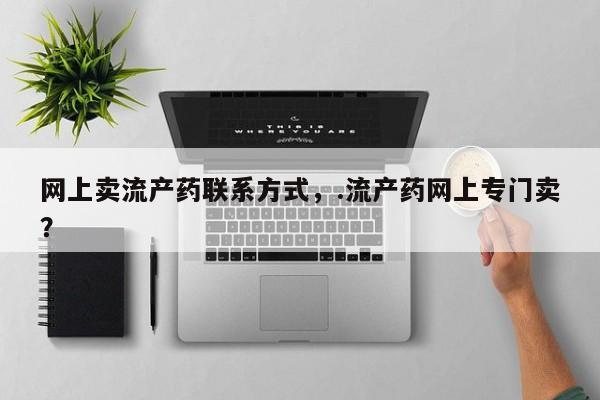 米非司酮在线下单网上卖流产药联系方式，.流产药网上专门卖？