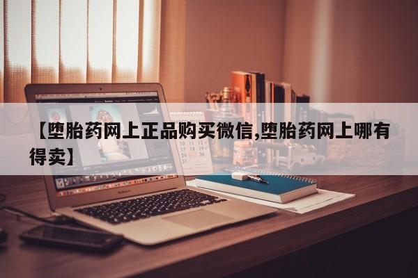 米非司酮在线下单【堕胎药网上正品购买微信,堕胎药网上哪有得卖】