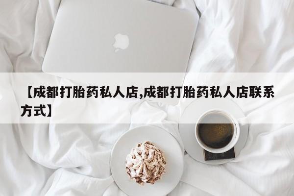 米非司酮在线下单【成都打胎药私人店,成都打胎药私人店联系方式】