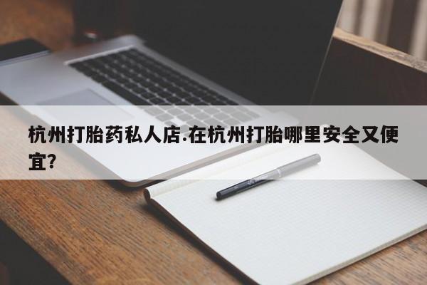 米非司酮在线下单杭州打胎药私人店.在杭州打胎哪里安全又便宜？