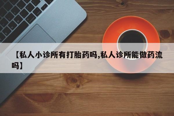米非司酮在线下单【私人小诊所有打胎药吗,私人诊所能做药流吗】