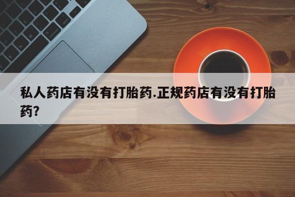 米非司酮在线下单私人药店有没有打胎药.正规药店有没有打胎药？